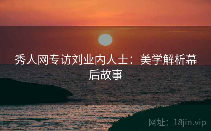 秀人网专访刘业内人士：美学解析幕后故事
