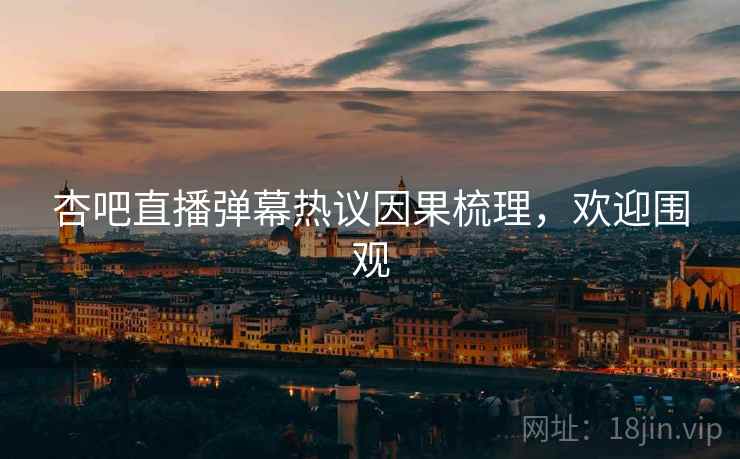 杏吧直播弹幕热议因果梳理，欢迎围观