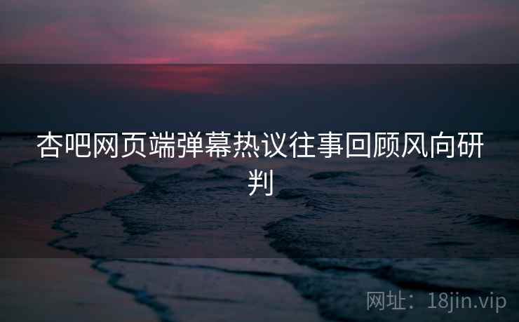 杏吧网页端弹幕热议往事回顾风向研判