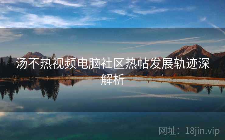 汤不热视频电脑社区热帖发展轨迹深解析