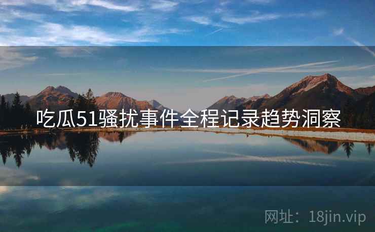 吃瓜51骚扰事件全程记录趋势洞察