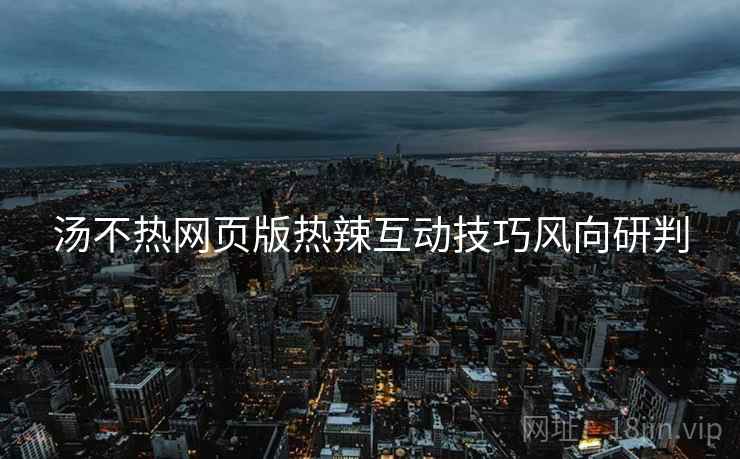 汤不热网页版热辣互动技巧风向研判