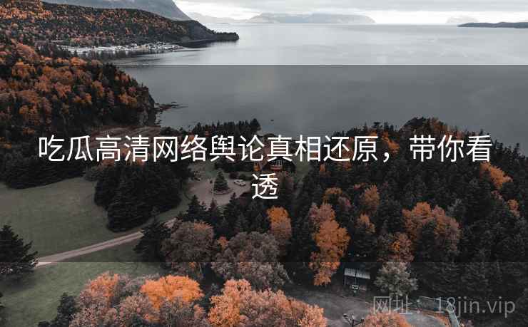 吃瓜高清网络舆论真相还原，带你看透