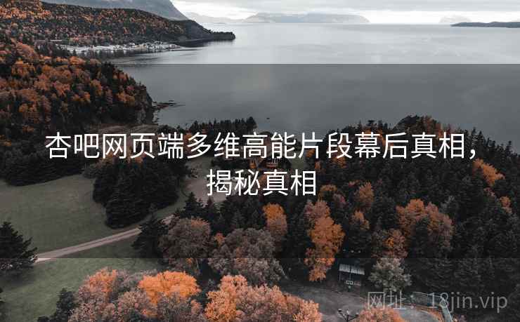 杏吧网页端多维高能片段幕后真相，揭秘真相