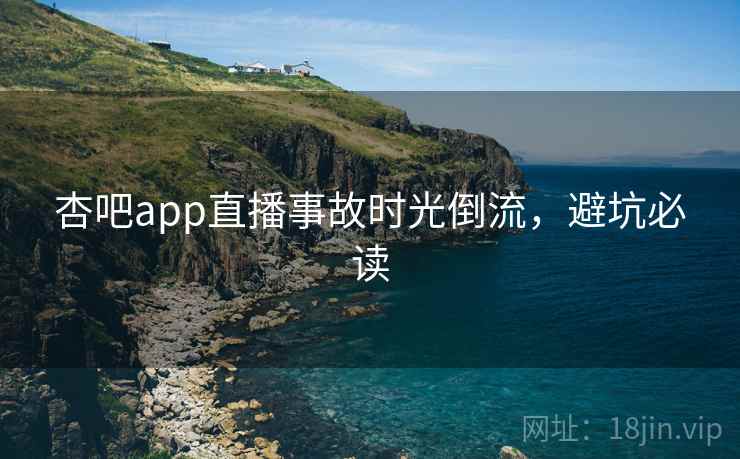 杏吧app直播事故时光倒流，避坑必读