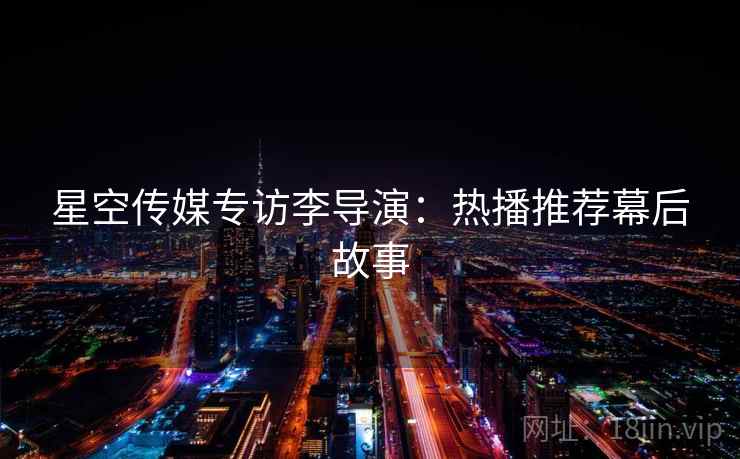 星空传媒专访李导演：热播推荐幕后故事