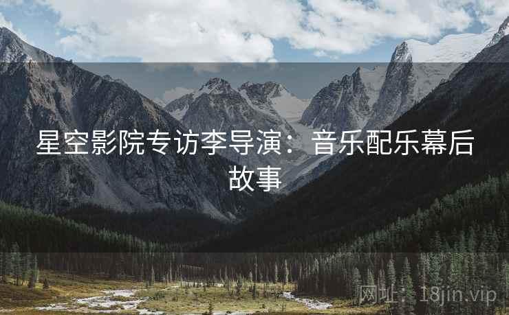 星空影院专访李导演：音乐配乐幕后故事