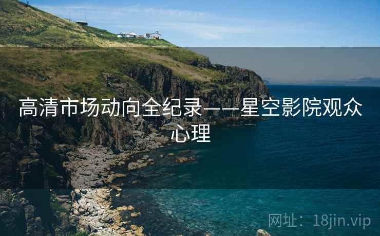 高清市场动向全纪录——星空影院观众心理