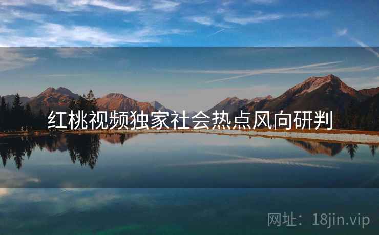 红桃视频独家社会热点风向研判
