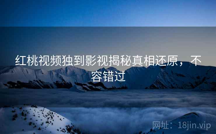 红桃视频独到影视揭秘真相还原，不容错过