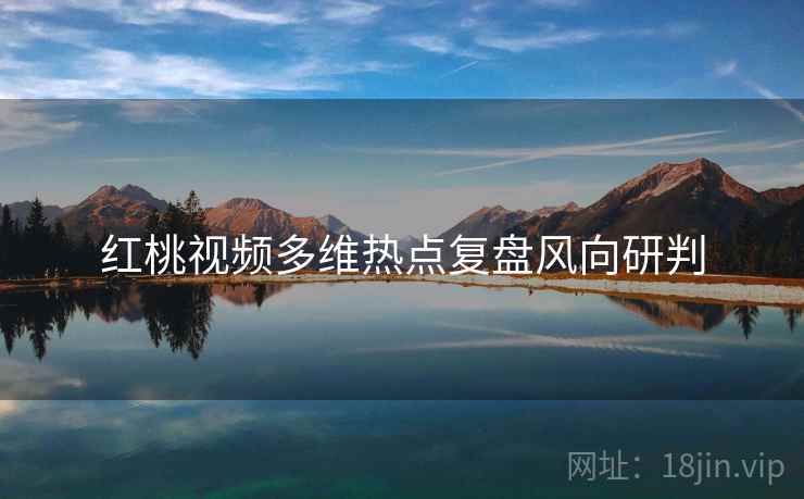 红桃视频多维热点复盘风向研判