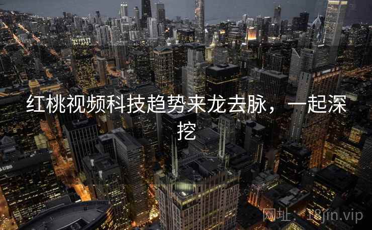 红桃视频科技趋势来龙去脉，一起深挖