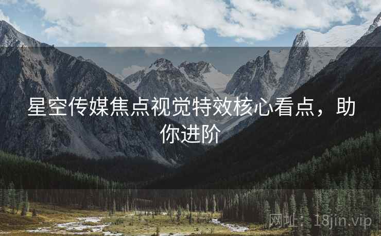 星空传媒焦点视觉特效核心看点，助你进阶