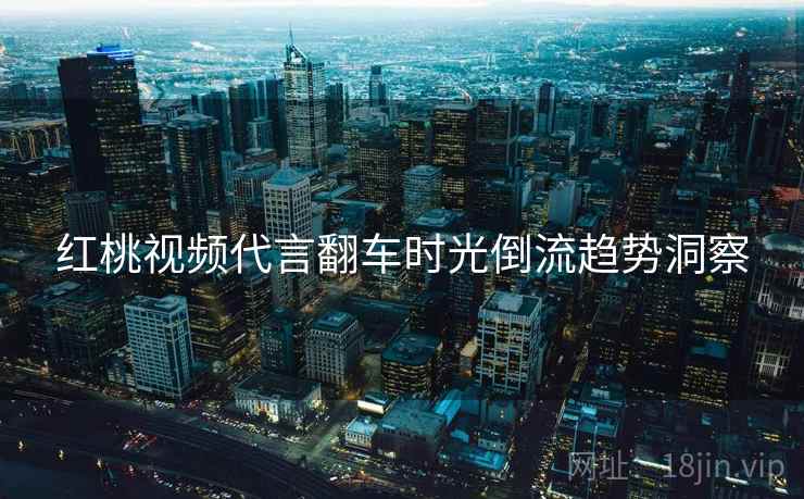 红桃视频代言翻车时光倒流趋势洞察
