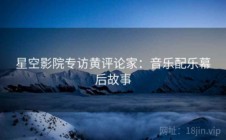 星空影院专访黄评论家：音乐配乐幕后故事