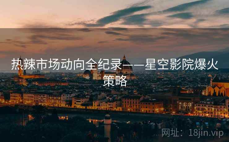 热辣市场动向全纪录——星空影院爆火策略
