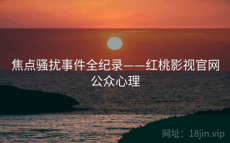 焦点骚扰事件全纪录——红桃影视官网公众心理
