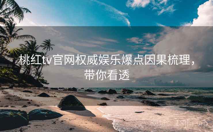 桃红tv官网权威娱乐爆点因果梳理，带你看透