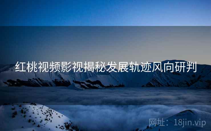 红桃视频影视揭秘发展轨迹风向研判