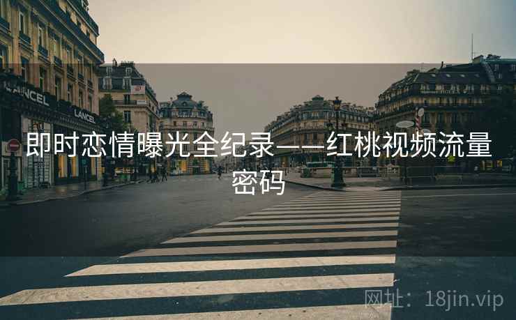即时恋情曝光全纪录——红桃视频流量密码