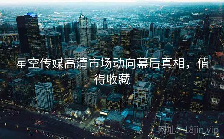 星空传媒高清市场动向幕后真相，值得收藏