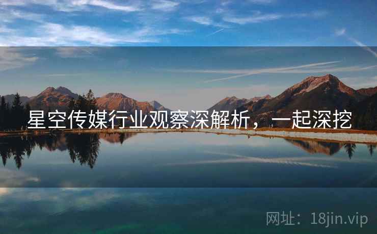 星空传媒行业观察深解析，一起深挖