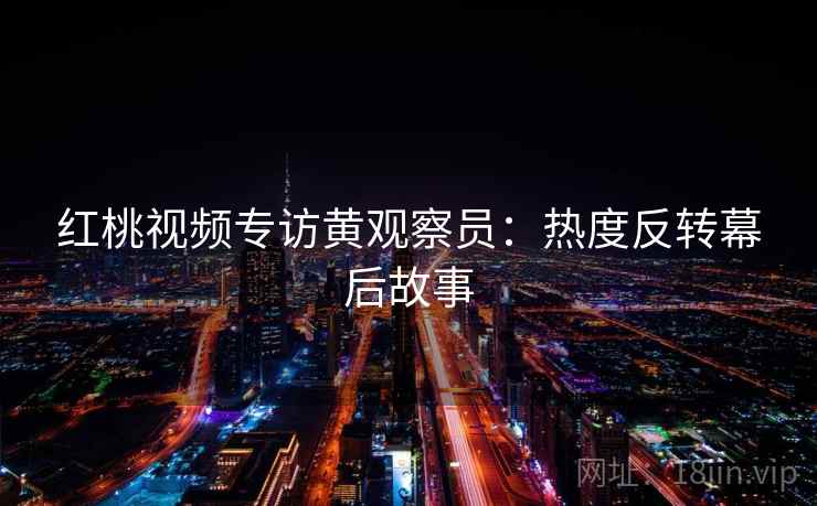 红桃视频专访黄观察员：热度反转幕后故事