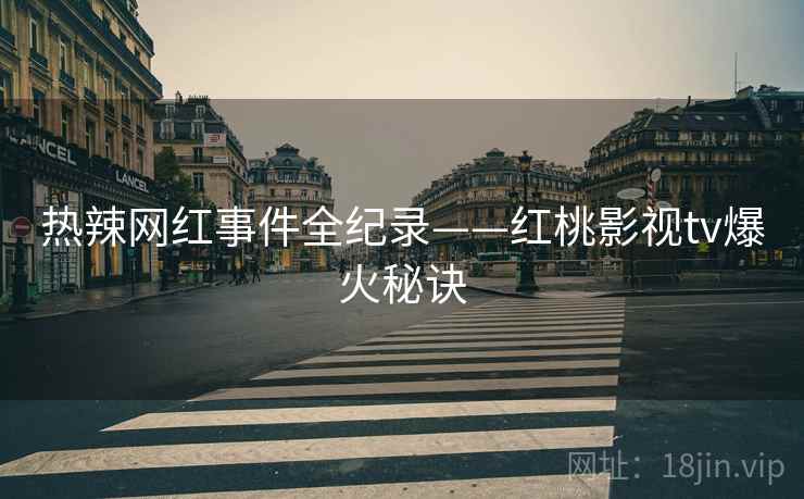 热辣网红事件全纪录——红桃影视tv爆火秘诀