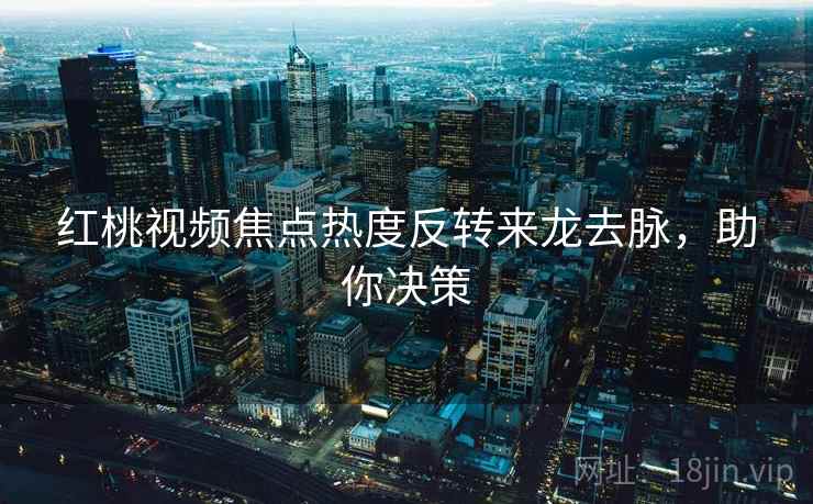红桃视频焦点热度反转来龙去脉，助你决策