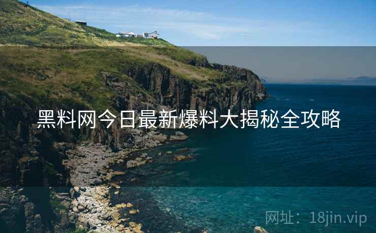 黑料网今日最新爆料大揭秘全攻略