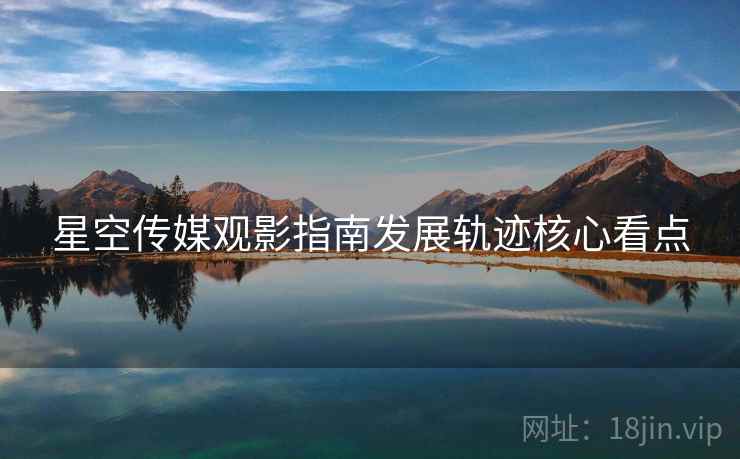 星空传媒观影指南发展轨迹核心看点