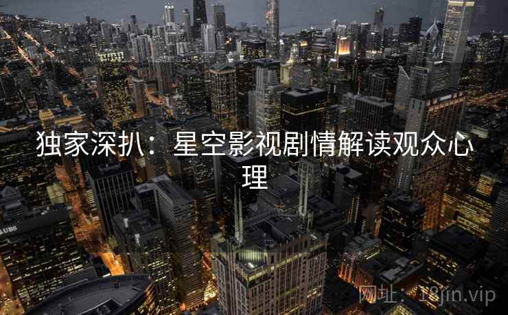 独家深扒：星空影视剧情解读观众心理