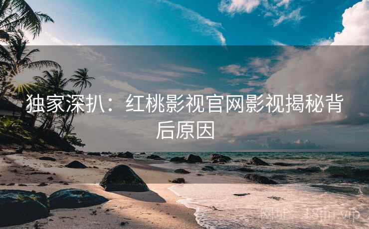 独家深扒：红桃影视官网影视揭秘背后原因