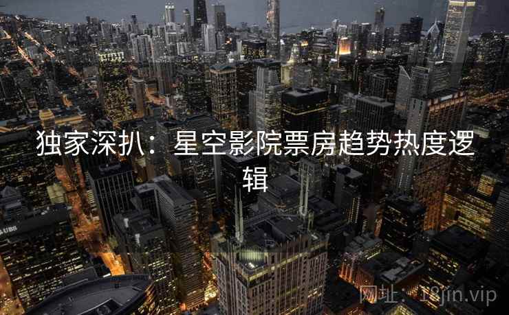 独家深扒：星空影院票房趋势热度逻辑