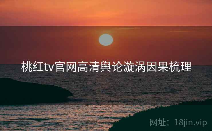 桃红tv官网高清舆论漩涡因果梳理