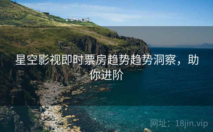 星空影视即时票房趋势趋势洞察，助你进阶