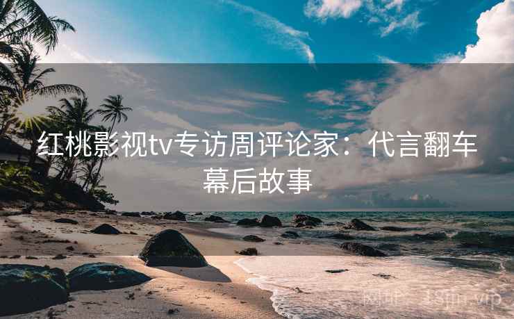 红桃影视tv专访周评论家：代言翻车幕后故事