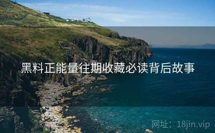 黑料正能量往期收藏必读背后故事