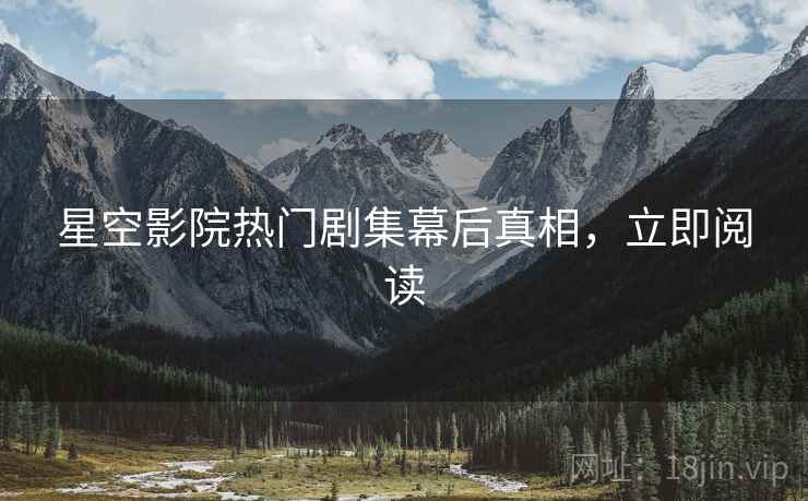 星空影院热门剧集幕后真相，立即阅读
