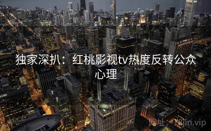 独家深扒：红桃影视tv热度反转公众心理