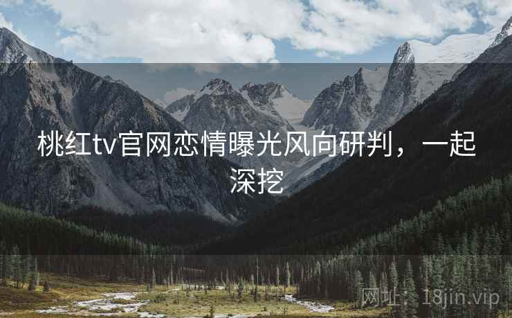 桃红tv官网恋情曝光风向研判，一起深挖