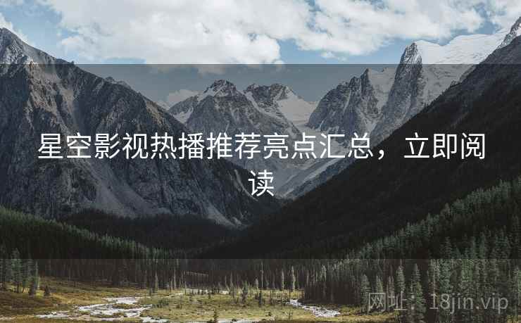 星空影视热播推荐亮点汇总，立即阅读