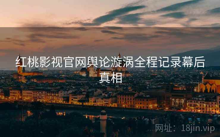 红桃影视官网舆论漩涡全程记录幕后真相