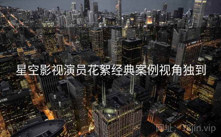 星空影视演员花絮经典案例视角独到