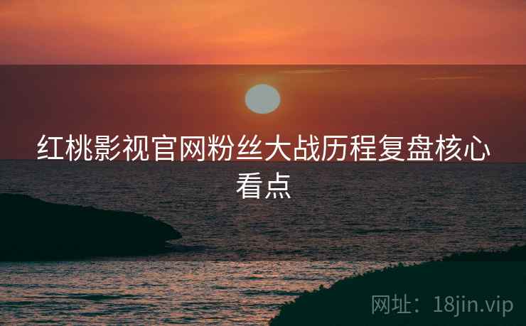 红桃影视官网粉丝大战历程复盘核心看点
