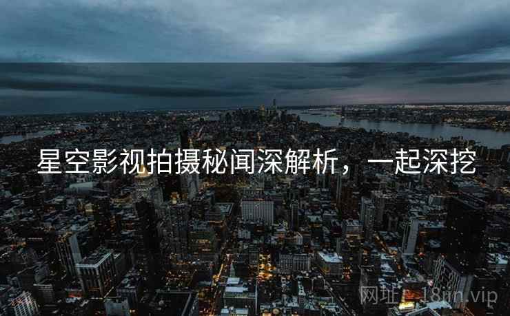 星空影视拍摄秘闻深解析，一起深挖