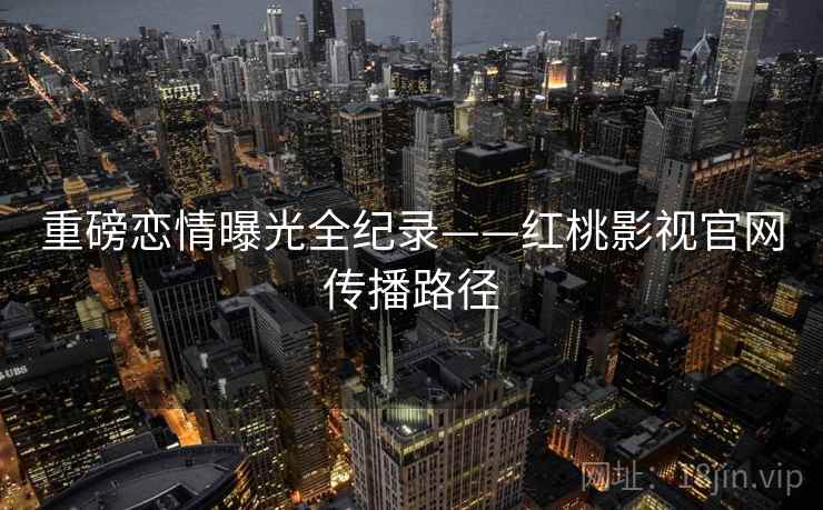 重磅恋情曝光全纪录——红桃影视官网传播路径