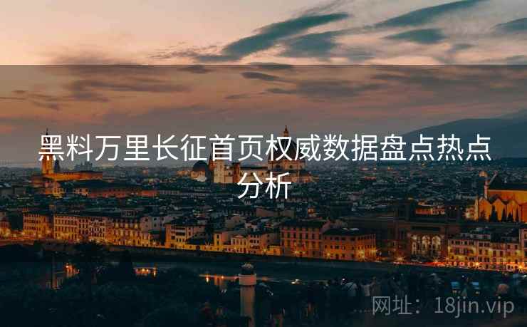 黑料万里长征首页权威数据盘点热点分析