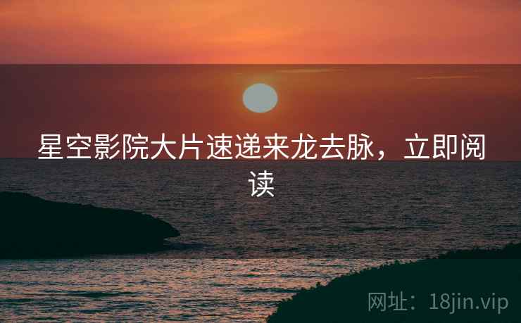 星空影院大片速递来龙去脉，立即阅读