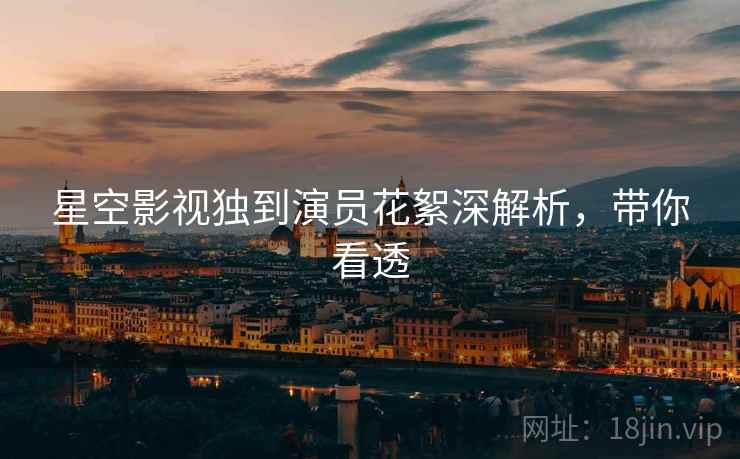 星空影视独到演员花絮深解析，带你看透